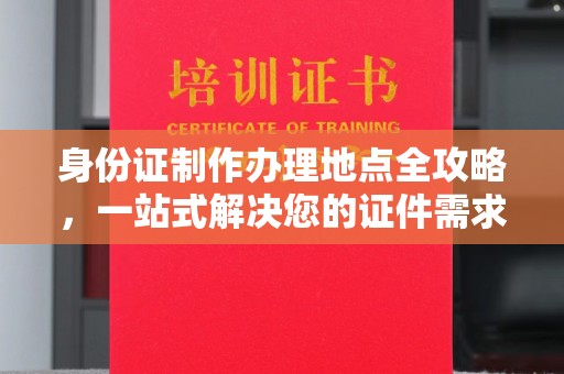 凌河身份证制作办理地点全攻略，一站式解决您的证件需求
